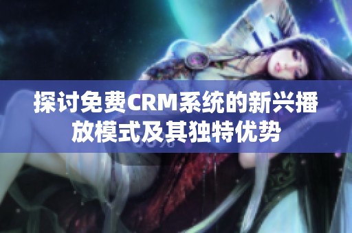 探讨免费CRM系统的新兴播放模式及其独特优势