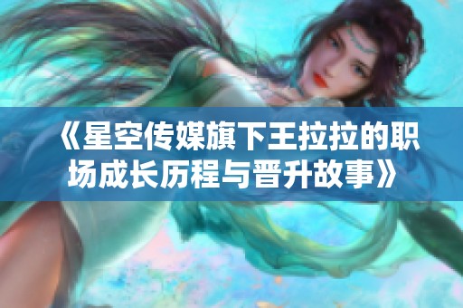 《星空传媒旗下王拉拉的职场成长历程与晋升故事》