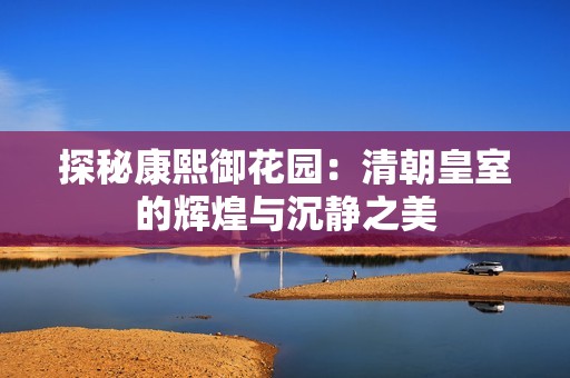 探秘康熙御花园：清朝皇室的辉煌与沉静之美