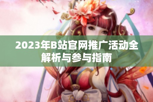 2023年B站官网推广活动全解析与参与指南