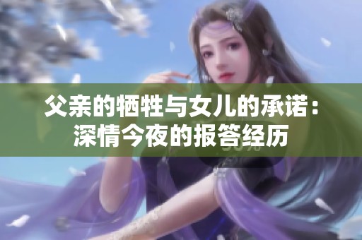 父亲的牺牲与女儿的承诺：深情今夜的报答经历