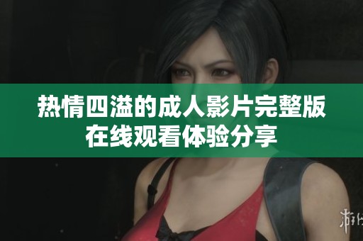 热情四溢的成人影片完整版在线观看体验分享