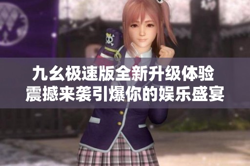 九幺极速版全新升级体验 震撼来袭引爆你的娱乐盛宴
