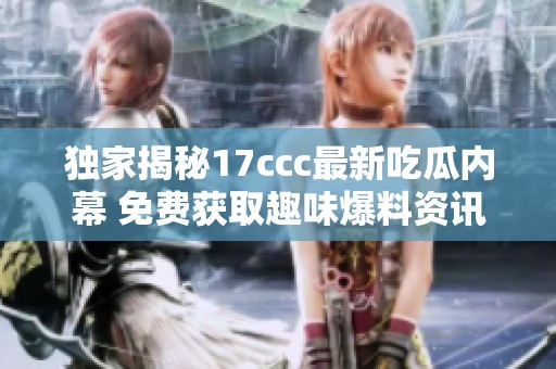 独家揭秘17ccc最新吃瓜内幕 免费获取趣味爆料资讯