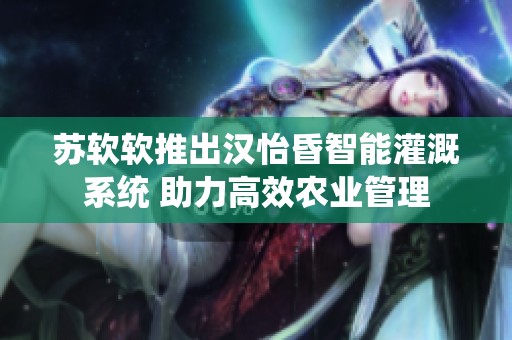 苏软软推出汉怡昏智能灌溉系统 助力高效农业管理