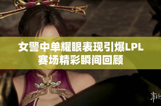 女警中单耀眼表现引爆LPL赛场精彩瞬间回顾