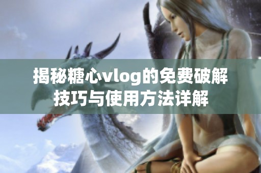 揭秘糖心vlog的免费破解技巧与使用方法详解