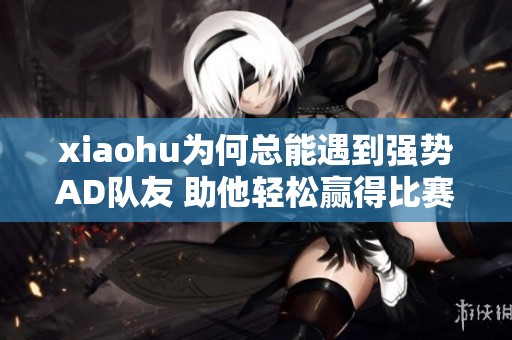 xiaohu为何总能遇到强势AD队友 助他轻松赢得比赛