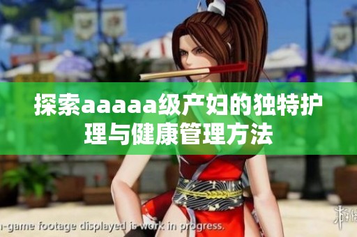 探索aaaaa级产妇的独特护理与健康管理方法