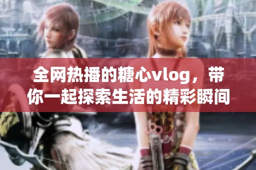 全网热播的糖心vlog，带你一起探索生活的精彩瞬间