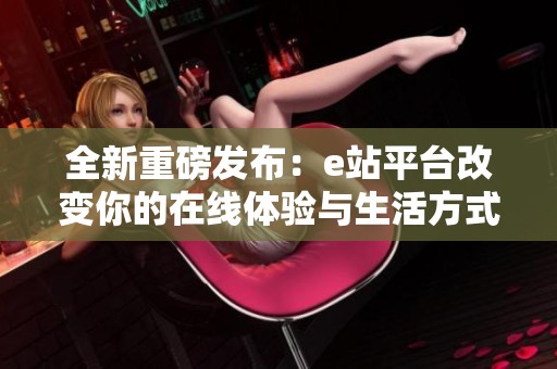 全新重磅发布：e站平台改变你的在线体验与生活方式