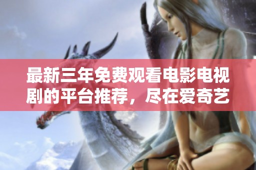 最新三年免费观看电影电视剧的平台推荐，尽在爱奇艺