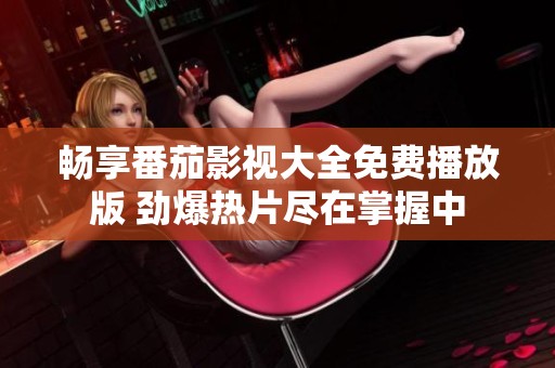 畅享番茄影视大全免费播放版 劲爆热片尽在掌握中