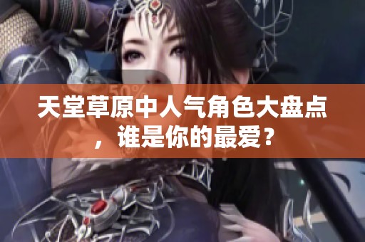 天堂草原中人气角色大盘点，谁是你的最爱？