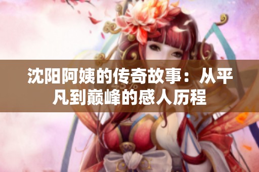 沈阳阿姨的传奇故事：从平凡到巅峰的感人历程