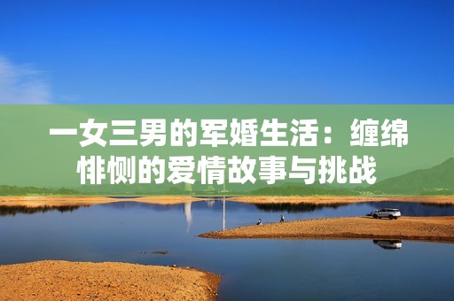 一女三男的军婚生活：缠绵悱恻的爱情故事与挑战