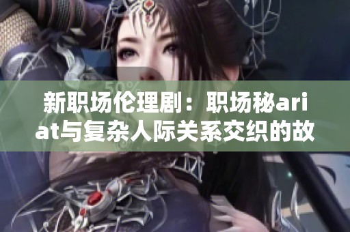新职场伦理剧：职场秘ariat与复杂人际关系交织的故事
