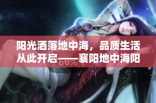 阳光洒落地中海，品质生活从此开启——襄阳地中海阳光楼盘介绍