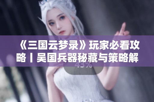 《三国云梦录》玩家必看攻略丨吴国兵器秘藏与策略解析
