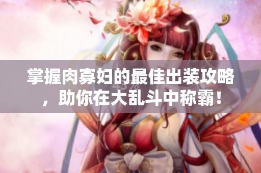 掌握肉寡妇的最佳出装攻略，助你在大乱斗中称霸！