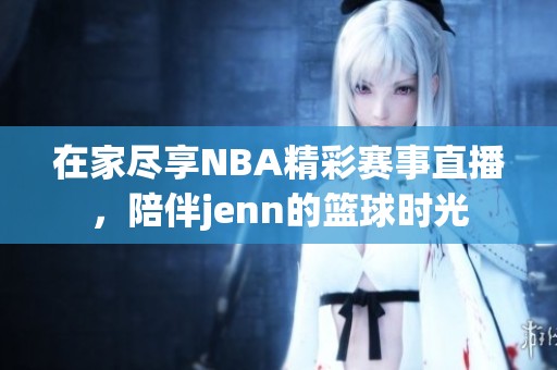 在家尽享NBA精彩赛事直播，陪伴jenn的篮球时光