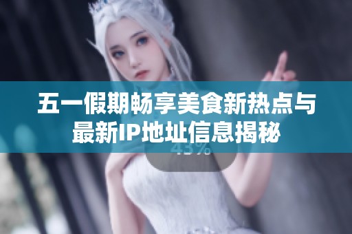 五一假期畅享美食新热点与最新IP地址信息揭秘