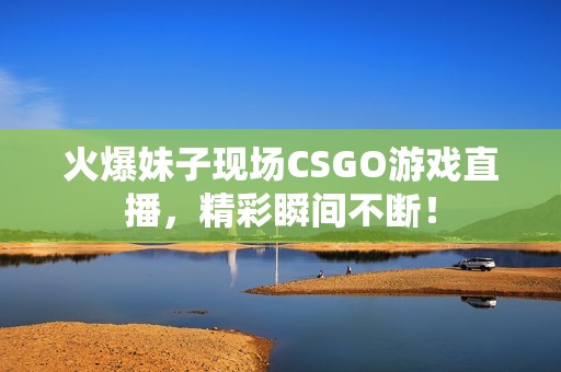 火爆妹子现场CSGO游戏直播，精彩瞬间不断！