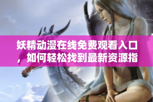 妖精动漫在线免费观看入口，如何轻松找到最新资源指南