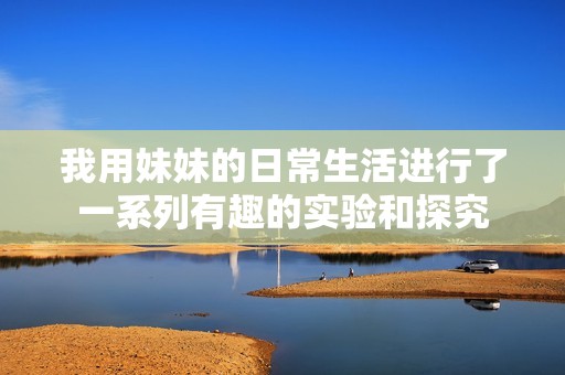 我用妹妹的日常生活进行了一系列有趣的实验和探究