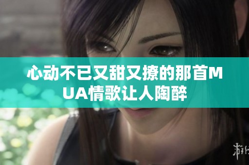 心动不已又甜又撩的那首MUA情歌让人陶醉