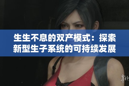 生生不息的双产模式：探索新型生子系统的可持续发展之路