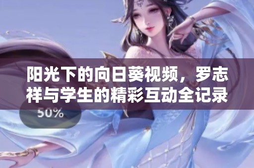 阳光下的向日葵视频，罗志祥与学生的精彩互动全记录