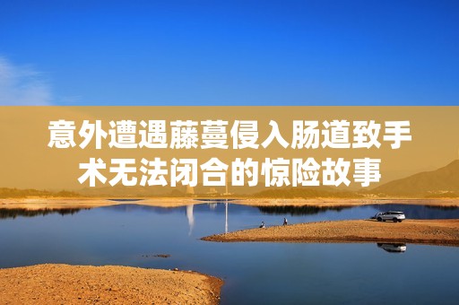意外遭遇藤蔓侵入肠道致手术无法闭合的惊险故事