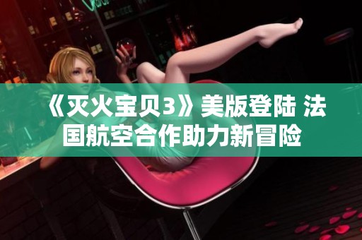 《灭火宝贝3》美版登陆 法国航空合作助力新冒险