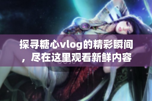 探寻糖心vlog的精彩瞬间，尽在这里观看新鲜内容