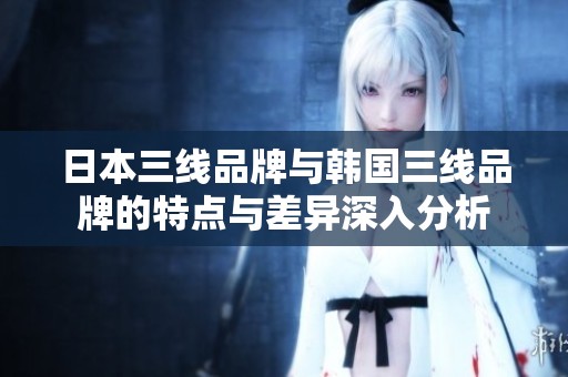日本三线品牌与韩国三线品牌的特点与差异深入分析