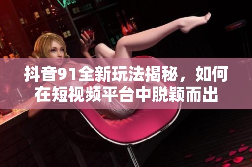 抖音91全新玩法揭秘，如何在短视频平台中脱颖而出