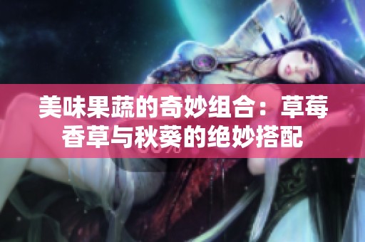 美味果蔬的奇妙组合：草莓香草与秋葵的绝妙搭配