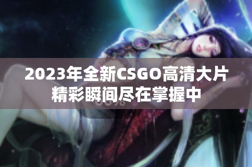 2023年全新CSGO高清大片精彩瞬间尽在掌握中