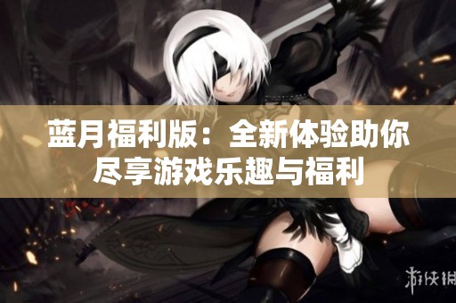 蓝月福利版：全新体验助你尽享游戏乐趣与福利