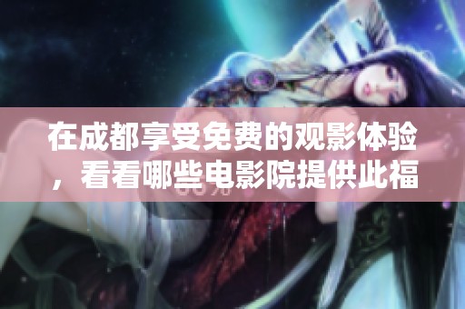 在成都享受免费的观影体验，看看哪些电影院提供此福利