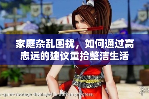 家庭杂乱困扰，如何通过高志远的建议重拾整洁生活