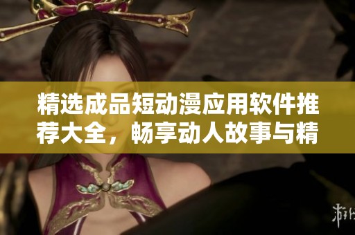 精选成品短动漫应用软件推荐大全，畅享动人故事与精彩画面