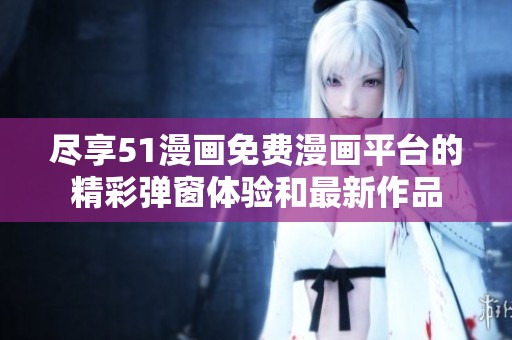 尽享51漫画免费漫画平台的精彩弹窗体验和最新作品