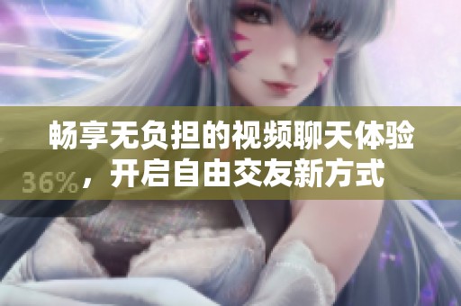 畅享无负担的视频聊天体验，开启自由交友新方式