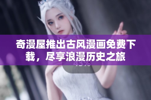 奇漫屋推出古风漫画免费下载，尽享浪漫历史之旅