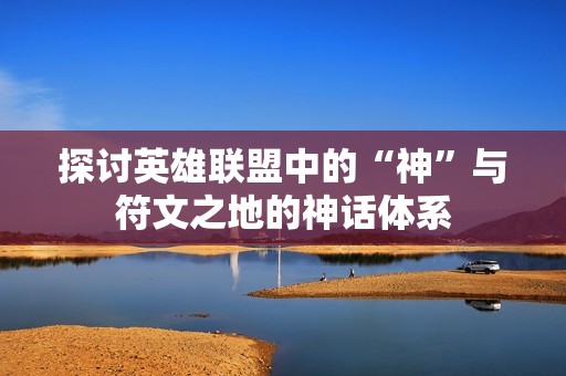 探讨英雄联盟中的“神”与符文之地的神话体系