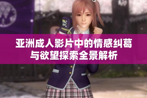 亚洲成人影片中的情感纠葛与欲望探索全景解析