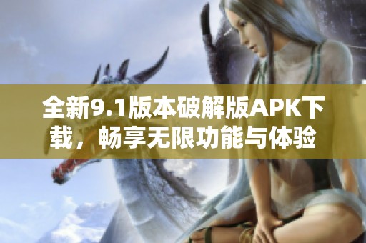 全新9.1版本破解版APK下载，畅享无限功能与体验