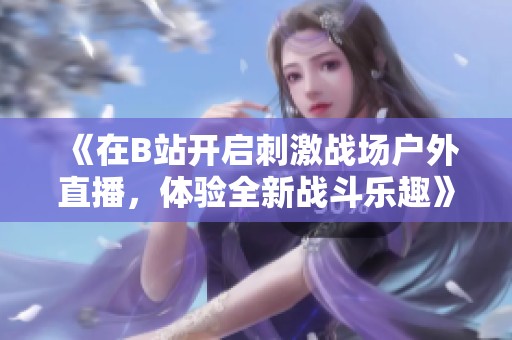 《在B站开启刺激战场户外直播，体验全新战斗乐趣》